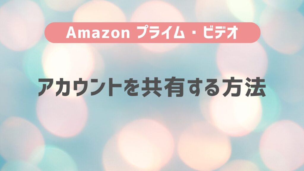 Amazon プライム・ビデオでアカウントを共有する方法