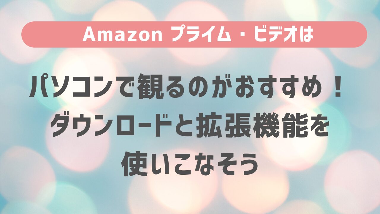 Amazon プライム・ビデオはパソコンで観るのがおすすめ！ダウンロードと拡張機能を使いこなそう