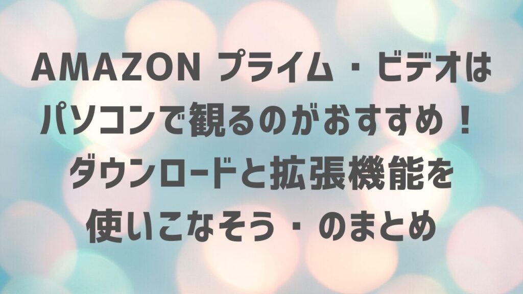 Amazon プライム・ビデオはパソコンで観るのがおすすめ！ダウンロードと拡張機能を使いこなそうのまとめ