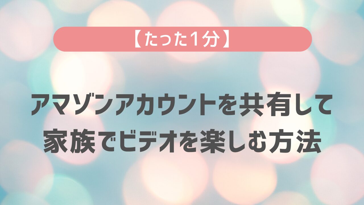 【たった1分】アマゾンアカウントを共有して家族でビデオを楽しむ方法