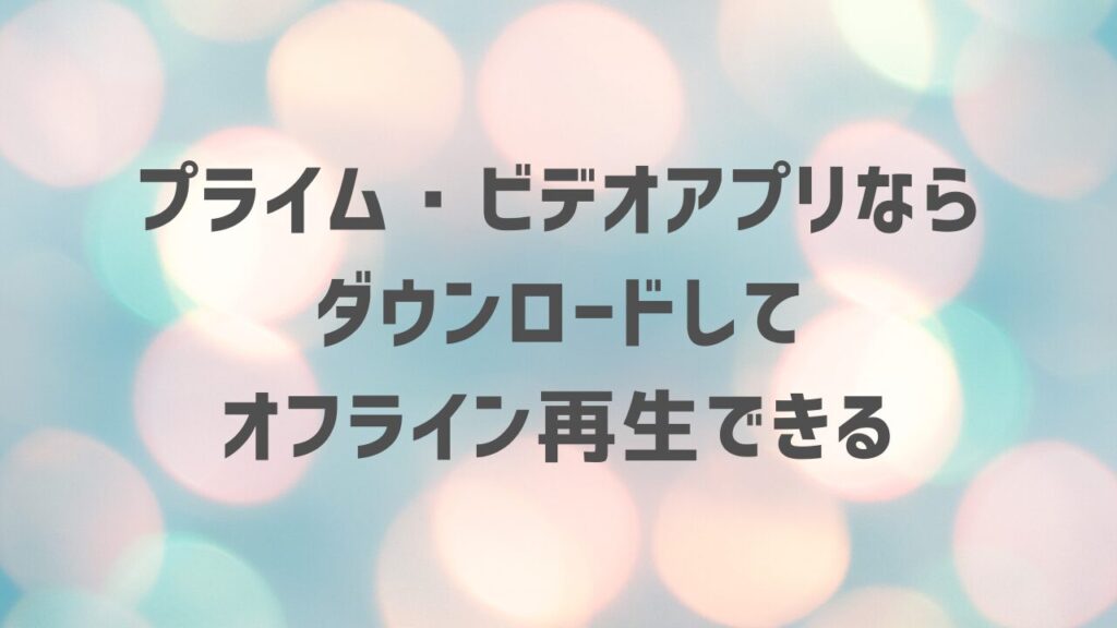 プライム・ビデオアプリならダウンロードしてオフライン再生できる