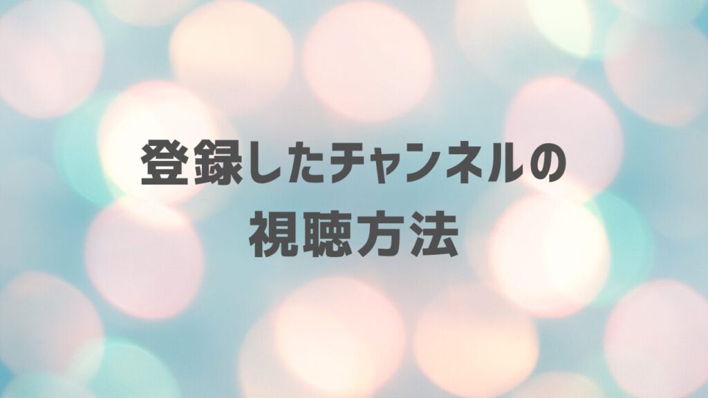 登録したチャンネルの視聴方法