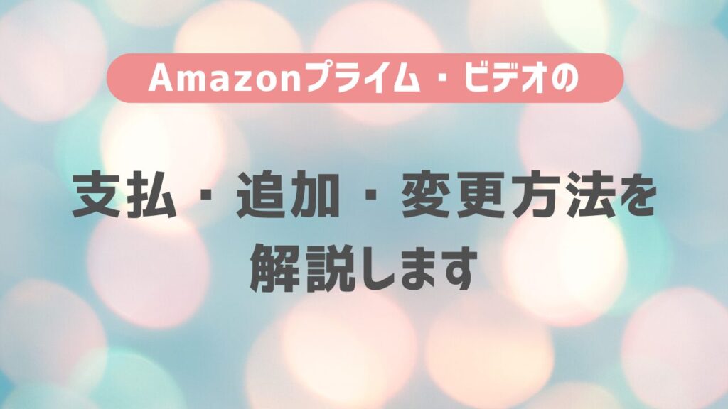 Amazon プライム・ビデオの支払・追加・変更方法を解説します