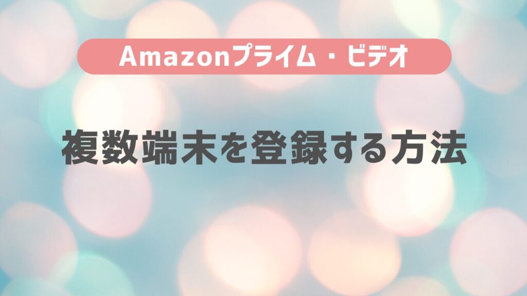 Amazon プライム・ビデオで複数端末を登録する方法