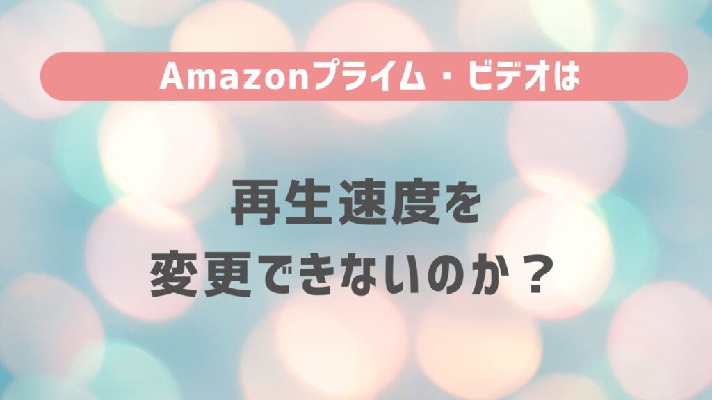 Amazonプライム・ビデオは再生速度を 変更できないのか？