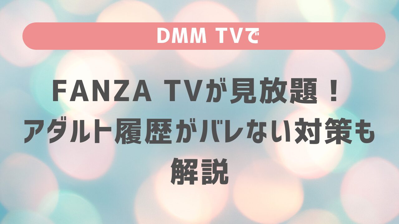 DMM TVでFANZA TVが見放題！アダルト履歴がバレない対策も解説