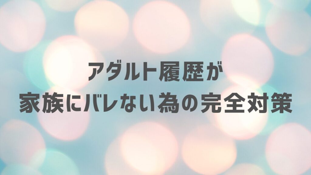 アダルト履歴が家族にバレない為の完全対策