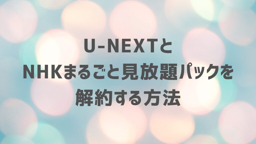 U-NEXTとNHKまるごと見放題パックを解約する方法