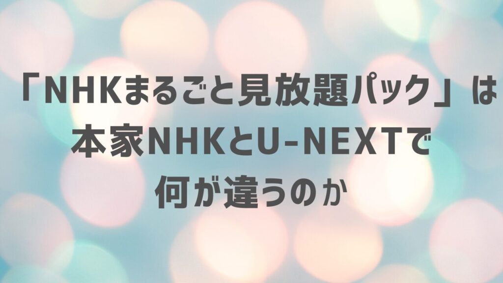 「NHKまるごと見放題パック」は本家NHKとU-NEXTで何が違うのか