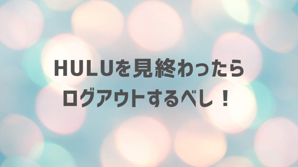 Huluを見終わったらログアウトするべし！