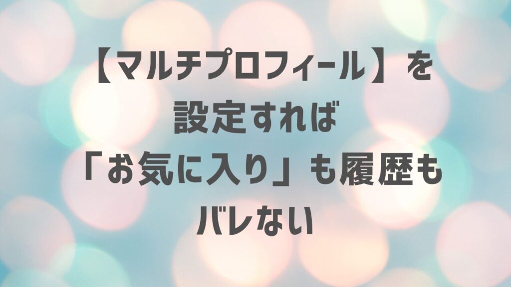 【マルチプロフィール】を設定すれば「お気に入り」も履歴もバレない