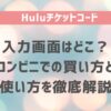 Huluチケットコード入力画面はどこ？コンビニでの買い方と使い方を徹底解説