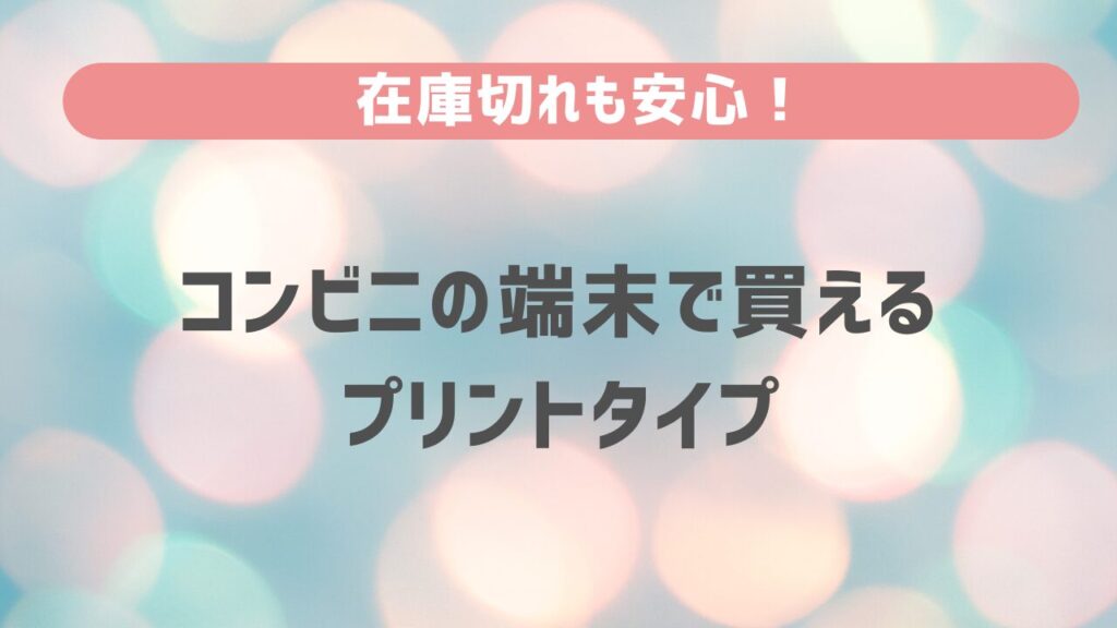 在庫切れも安心！コンビニの端末で買えるプリントタイプ