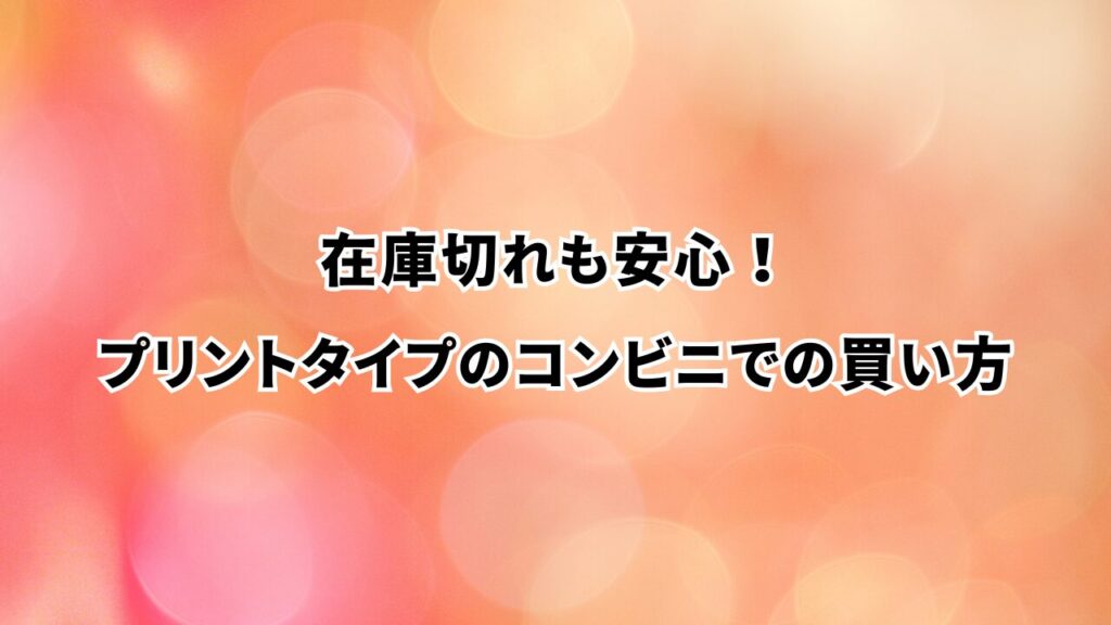 在庫切れも安心！プリントタイプのコンビニでの買い方