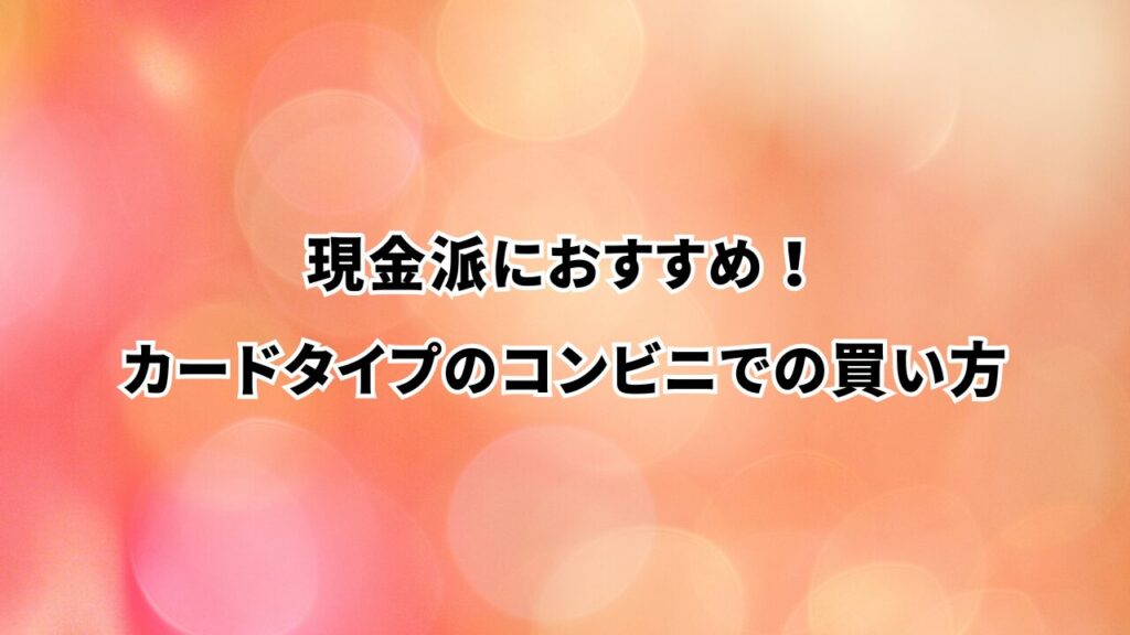 現金派におすすめ！カードタイプのコンビニでの買い方