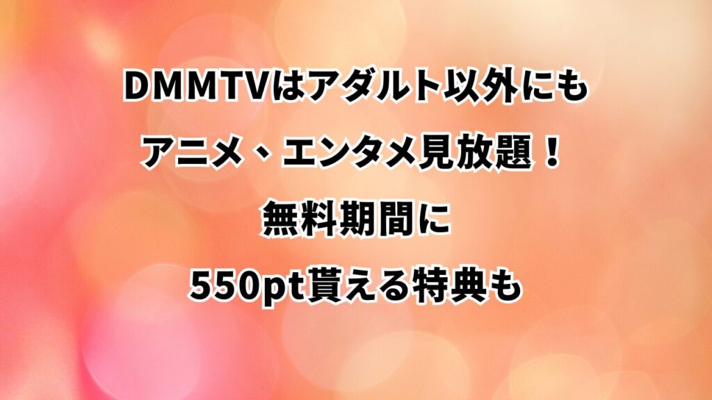 DMMTVはアダルト以外にもアニメ、エンタメ見放題！無料期間に550pt貰える特典も