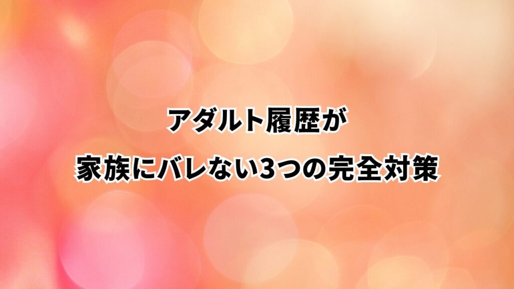 アダルト履歴が家族にバレない3つの完全対策